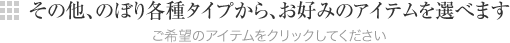 その他、のぼり各種タイプから、お好みのアイテムを選べます ご希望のアイテムをクリックしてください