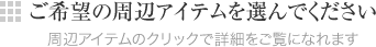 ご希望の周辺アイテムを選んでください 周辺アイテムのクリックで詳細をご覧になれます